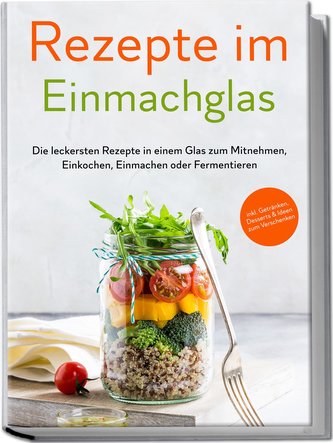 Rezepte im Einmachglas: Die leckersten Rezepte in einem Glas zum Mitnehmen, Einkochen, Einmachen oder Fermentieren - ¿inkl. Getr