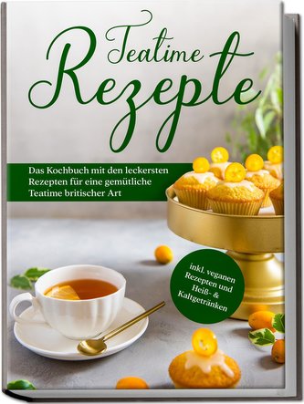Teatime Rezepte: Das Kochbuch mit den leckersten Rezepten für eine gemütliche Teatime britischer Art - inkl. veganen Rezepten un