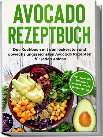 Avocado Rezeptbuch: Das Kochbuch mit den leckersten und abwechslungsreichsten Avocado Rezepten für jeden Anlass - inkl. Kosmetik