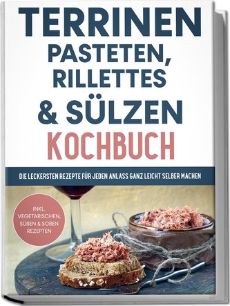 Terrinen, Pasteten, Rillettes und Sülzen Kochbuch: Die leckersten Rezepte für jeden Anlass ganz leicht selber machen - inkl. veg