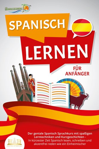 SPANISCH LERNEN FÜR ANFÄNGER: Der geniale Spanisch Sprachkurs mit spaßigen Lerntechniken und Kurzgeschichten - In kürzester Zeit