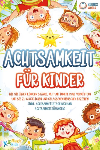 Achtsamkeit für Kinder: Wie Sie Ihren Kindern Stärke, Mut und innere Ruhe vermitteln und sie zu glücklichen und gelassenen Mensc