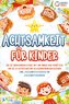 Achtsamkeit für Kinder: Wie Sie Ihren Kindern Stärke, Mut und innere Ruhe vermitteln und sie zu glücklichen und gelassenen Mensc