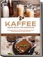 Kaffee Rezeptbuch für Einsteiger: Die leckersten und abwechslungsreichsten Kaffee Rezepte für jeden Anlass - inkl. Kaffee-Desser
