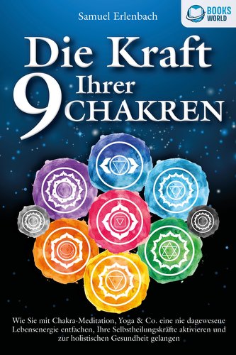 Die Kraft Ihrer 9 Chakren: Wie Sie mit Chakra-Meditation, Yoga & Co. eine nie dagewesene Lebensenergie entfachen, Ihre Selbsthei