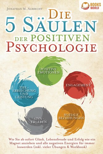 Die 5 Säulen der positiven Psychologie: Wie Sie ab sofort Glück, Lebensfreude und Erfolg wie ein Magnet anziehen und alle negati
