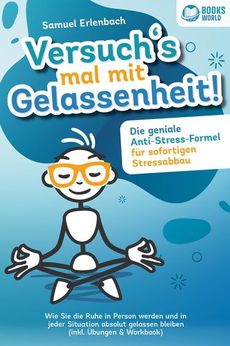 Versuch´s mal mit Gelassenheit: Die geniale Anti-Stress-Formel für sofortigen Stressabbau! Wie Sie die Ruhe in Person werden und