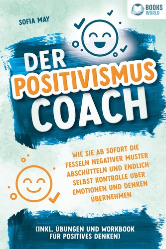 Der Positivismus Coach: Wie Sie ab sofort die Fesseln negativer Muster abschütteln und endlich selbst Kontrolle über Emotionen u