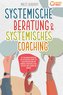 Systemische Beratung & Systemisches Coaching: Mit den Powermethoden aus der systemischen Therapie zur idealen Problemlösung und