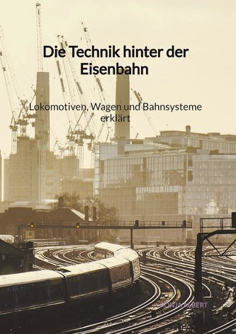 Die Technik hinter der Eisenbahn - Lokomotiven, Wagen und Bahnsysteme erklärt