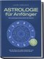Astrologie für Anfänger - Die verborgene Botschaft der Sterne: Wie die Sterne Ihr Leben bestimmen und wie Sie diese Schritt für
