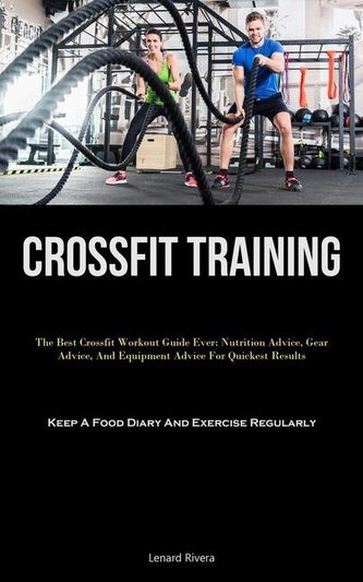 Crossfit Training: The Best Crossfit Workout Guide Ever: Nutrition Advice, Gear Advice, And Equipment Advice For Quickest Result