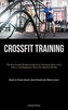 Crossfit Training: The Best Crossfit Workout Guide Ever: Nutrition Advice, Gear Advice, And Equipment Advice For Quickest Result