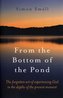 From the Bottom of the Pond - The forgotten art of experiencing God in the depths of the present moment