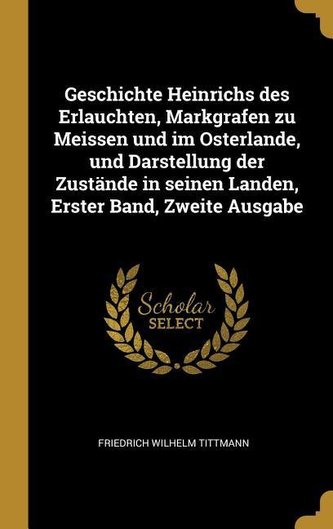 Geschichte Heinrichs Des Erlauchten, Markgrafen Zu Meissen Und Im Osterlande, Und Darstellung Der Zustände in Seinen Landen, Ers