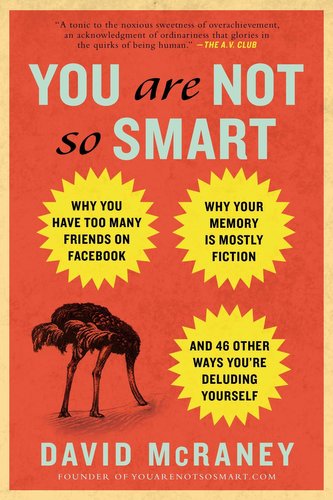 You Are Not So Smart: Why You Have Too Many Friends on Facebook, Why Your Memory Is Mostly Fiction, an D 46 Other Ways You're De