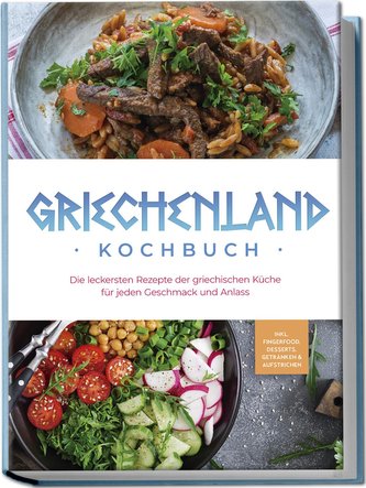 Griechenland Kochbuch: Die leckersten Rezepte der griechischen Küche für jeden Geschmack und Anlass - inkl. Fingerfood, Desserts