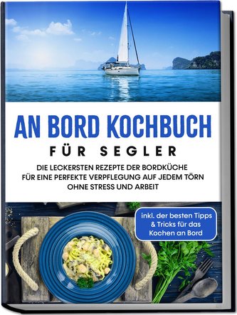 An Bord Kochbuch für Segler: Die leckersten Rezepte der Bordküche für eine perfekte Verpflegung auf jedem Törn ohne Stress und A