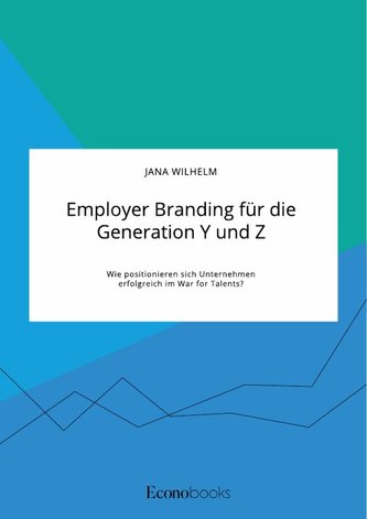 Employer Branding für die Generation Y und Z. Wie positionieren sich Unternehmen erfolgreich im War for Talents?