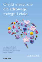 Olejki eteryczne dla zdrowego mózgu. Jak w pięciu krokach poprawić stan zdrowia, niwelując stres, bezsenność i stany zapal