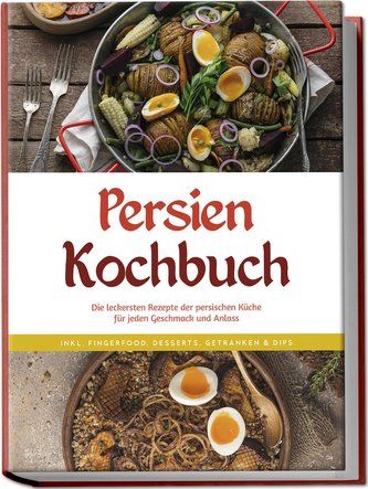 Persien Kochbuch: Die leckersten Rezepte der persischen Küche für jeden Geschmack und Anlass - inkl. Fingerfood, Desserts, Geträ