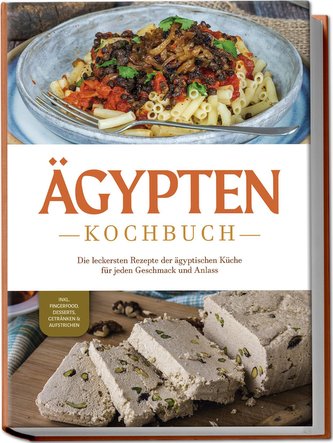 Ägypten Kochbuch: Die leckersten Rezepte der ägyptischen Küche für jeden Geschmack und Anlass - inkl. Fingerfood, Desserts, Getr