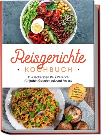 Reisgerichte Kochbuch: Die leckersten Reis Rezepte für jeden Geschmack und Anlass - inkl. Broten, Fingerfood, Getränken & Desser
