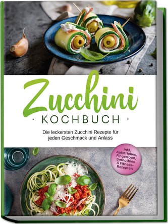 Zucchini Kochbuch: Die leckersten Zucchini Rezepte für jeden Geschmack und Anlass - inkl. Aufstrichen, Fingerfood, Smoothies & F