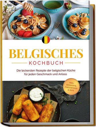 Belgisches Kochbuch: Die leckersten Rezepte der belgischen Küche für jeden Geschmack und Anlass - inkl. Desserts, Fingerfood & D