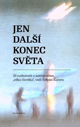 Jen další konec světa - 33 rozhovorů o antropocénu, věku člověka vedl Štěpán Kučera