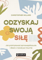 Odzyskaj swoją siłę. Jak praktykować samowspółczucie i dbać o rozwój po traumie