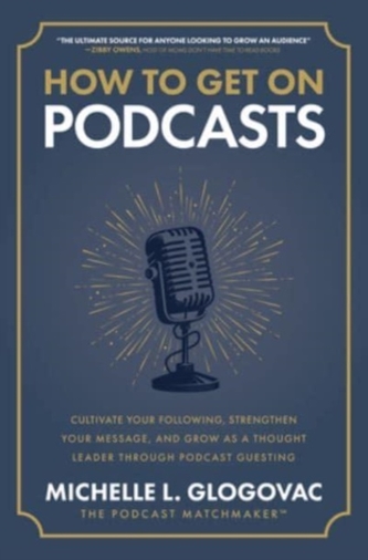 How to Get on Podcasts: Cultivate Your Following, Strengthen Your Message, and Grow as a Thought Leader through Podcast