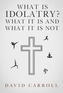 What Is Idolatry - What it is and what it is not