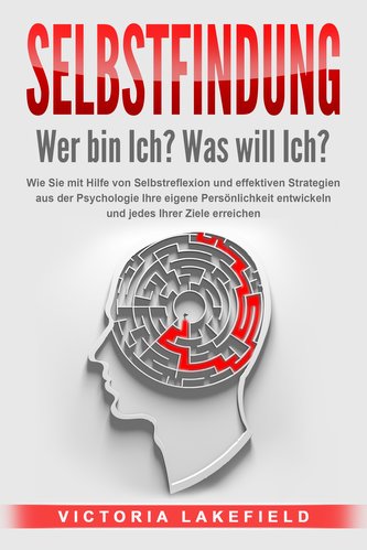 SELBSTFINDUNG - Wer bin Ich? Was will Ich?: Wie Sie mit Hilfe von Selbstreflexion und effektiven Strategien aus der Psychologie