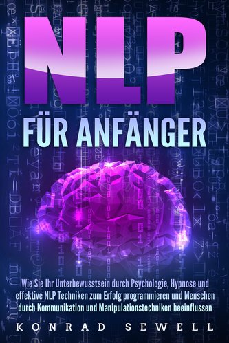 NLP FÜR ANFÄNGER: Wie Sie Ihr Unterbewusstsein durch Psychologie, Hypnose und effektive NLP Techniken zum Erfolg programmieren u