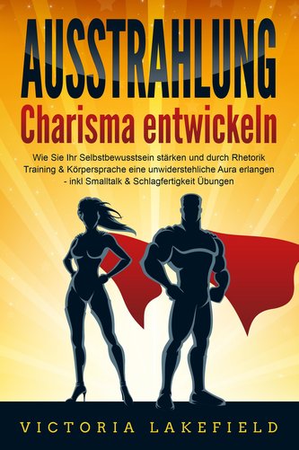 AUSSTRAHLUNG - Charisma entwickeln: Wie Sie Ihr Selbstbewusstsein stärken und durch Rhetorik Training & Körpersprache eine unwid