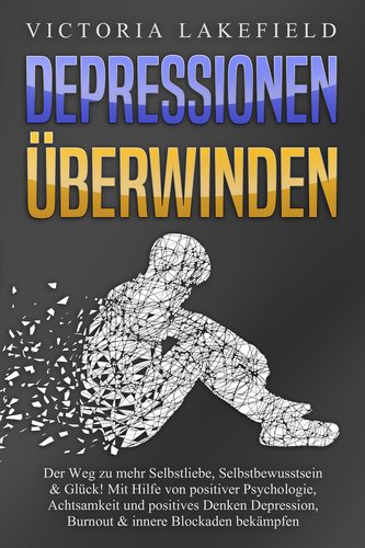 DEPRESSIONEN ÜBERWINDEN: Der Weg zu mehr Selbstliebe, Selbstbewusstsein & Glück! Mit Hilfe von positiver Psychologie, Achtsamkei