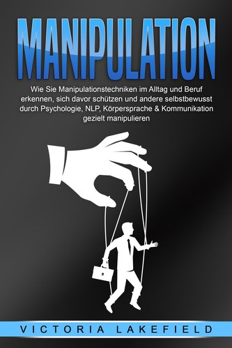 MANIPULATION: Wie Sie Manipulationstechniken im Alltag und Beruf erkennen, sich davor schützen und andere selbstbewusst durch Ps