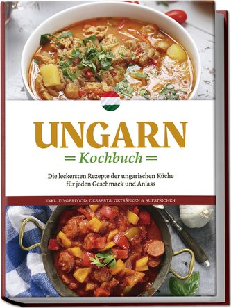 Ungarn Kochbuch: Die leckersten Rezepte der ungarischen Küche für jeden Geschmack und Anlass - inkl. Fingerfood, Desserts, Geträ