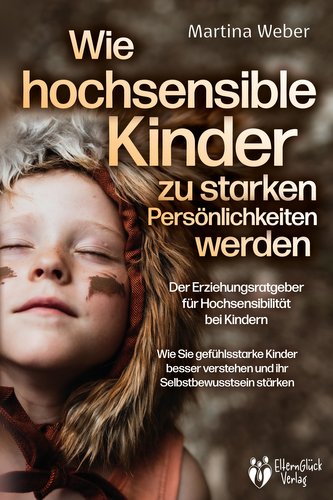 Wie hochsensible Kinder zu starken Persönlichkeiten werden - Der Erziehungsratgeber für Hochsensibilität bei Kindern: Wie Sie ge