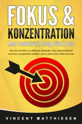 FOKUS & KONZENTRATION - Mehr Produktivität, Erfolg, Glück & Zeit!: Wie Sie mit Hilfe von effektiven Methoden Ihre Aufmerksamkeit