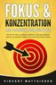 FOKUS & KONZENTRATION - Mehr Produktivität, Erfolg, Glück & Zeit!: Wie Sie mit Hilfe von effektiven Methoden Ihre Aufmerksamkeit