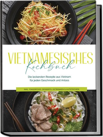 Vietnamesisches Kochbuch: Die leckersten Rezepte aus Vietnam für jeden Geschmack und Anlass - inkl. Fingerfood, Desserts, Geträn
