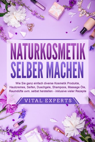 NATURKOSMETIK SELBER MACHEN: Wie Sie ganz einfach diverse Kosmetik Produkte, Hautcremes, Seifen, Duschgele, Shampoos, Massage Öl