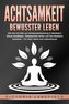 ACHTSAMKEIT - Bewusster leben: Wie Sie mit Hilfe von Achtsamkeitstraining & Meditation Stress bewältigen, Gelassenheit lernen un