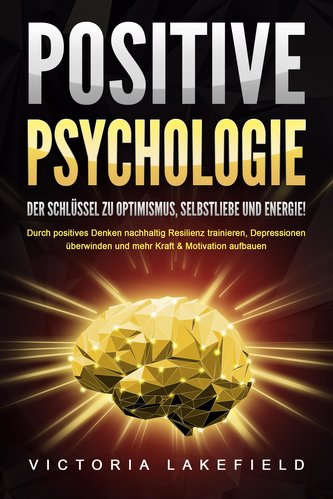 POSITIVE PSYCHOLOGIE - Der Schlüssel zu Optimismus, Selbstliebe und Energie!: Durch positives Denken nachhaltig Resilienz traini