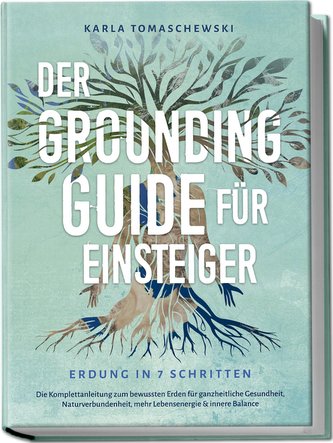 Der Grounding Guide für Einsteiger - Erdung in 7 Schritten: Die Komplettanleitung zum bewussten Erden für ganzheitliche Gesundhe