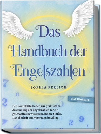 Das Handbuch der Engelszahlen: Der Komplettleitfaden zur praktischen Anwendung der Engelszahlen für ein geschärftes Bewusstsein,