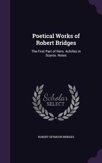 Poetical Works of Robert Bridges: The First Part of Nero. Achilles in Scyros. Notes