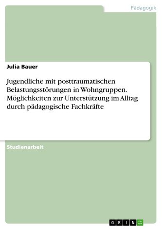 Jugendliche mit posttraumatischen Belastungsstörungen in Wohngruppen. Möglichkeiten zur Unterstützung im Alltag durch pädagogisc